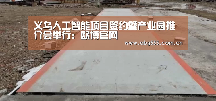 义乌人工智能项目签约暨产业园推介会举行:欧博官网(图1) 欧博官网