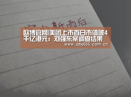 欧博官网|美团上市首日市值破4千亿港元;刘强东案调查结果将不会公开;商汤成第五大人工智能平台|雷锋早报(图1) 欧博