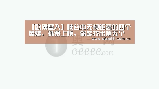 【欧博登入】峡谷中无视距离的四个英雄,孙策上榜,你能找出第五个算你厉害!(图2) 欧博