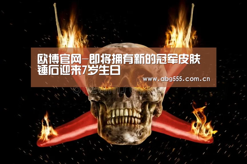 欧博官网-即将拥有新的冠军皮肤 锤石迎来7岁生日(图4) 欧博游戏